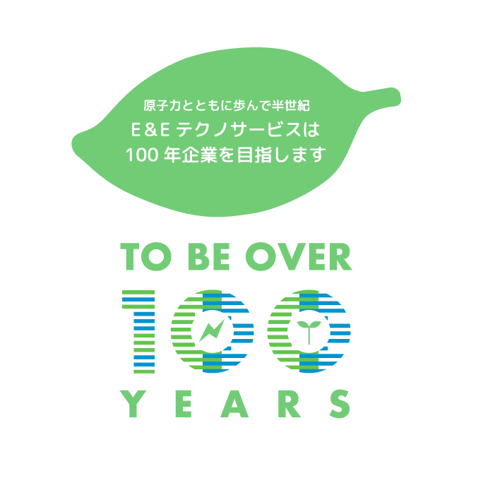 原子力とともに歩んで半世紀 E＆Eテクノサービスは100年企業を目指します