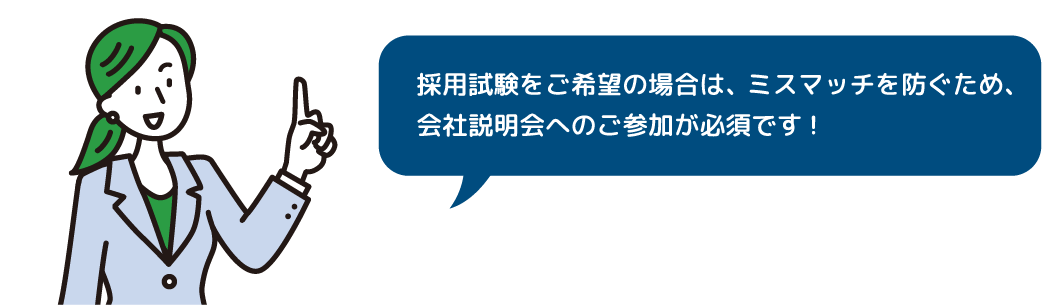 採用試験をご希望の場合は、ミスマッチを防ぐため、会社説明会へのご参加が必須です!