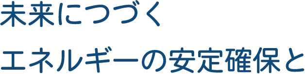未来につづくエネルギーの安定確保と