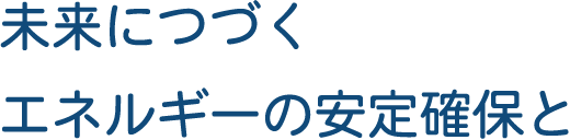 未来につづくエネルギーの安定確保と